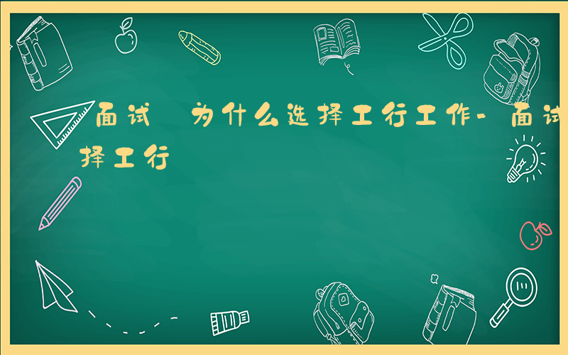 面试 为什么选择工行工作-面试 为什么选择工行